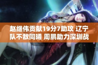 赵继伟贡献19分7助攻 辽宁队不敌同曦 周鹏助力深圳战胜江苏队