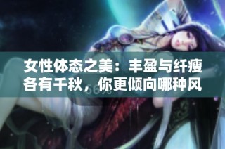 女性体态之美：丰盈与纤瘦各有千秋，你更倾向哪种风格呢
