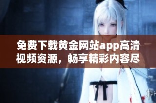 免费下载黄金网站app高清视频资源，畅享精彩内容尽在掌握之中