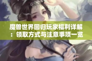魔兽世界回归玩家福利详解：领取方式与注意事项一览