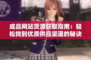 成品网站货源获取指南：轻松找到优质供应渠道的秘诀