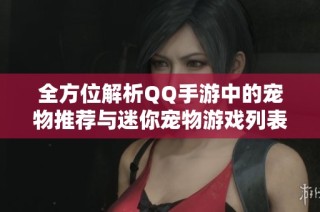 全方位解析QQ手游中的宠物推荐与迷你宠物游戏列表