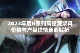 2023年度H系列高强灌浆料价格与产品详情全面解析