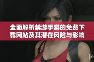 全面解析禁游手游的免费下载网站及其潜在风险与影响