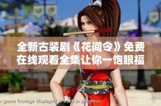 全新古装剧《花间令》免费在线观看全集让你一饱眼福