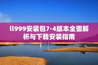 ll999安装包7·4版本全面解析与下载安装指南
