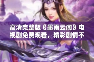 高清完整版《墨雨云间》电视剧免费观看，精彩剧情不容错过