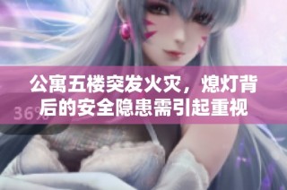 公寓五楼突发火灾，熄灯背后的安全隐患需引起重视
