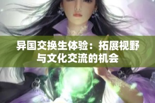 异国交换生体验：拓展视野与文化交流的机会