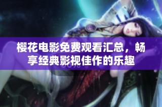 樱花电影免费观看汇总，畅享经典影视佳作的乐趣