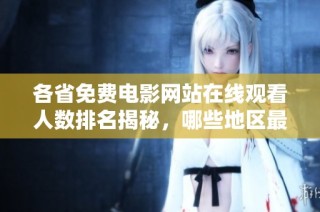 各省免费电影网站在线观看人数排名揭秘，哪些地区最受欢迎