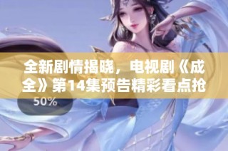 全新剧情揭晓，电视剧《成全》第14集预告精彩看点抢先揭露