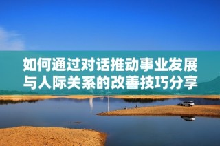 如何通过对话推动事业发展与人际关系的改善技巧分享