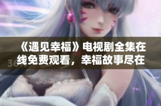 《遇见幸福》电视剧全集在线免费观看，幸福故事尽在眼前！