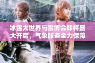 冰雪大世界与雪博会即将盛大开启，气象服务全力保障活动顺利进行
