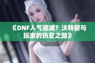《DNF人气骤减？沃特碧与玩家的热爱之路》