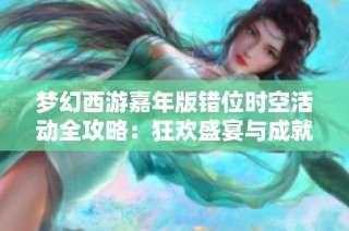 梦幻西游嘉年版错位时空活动全攻略：狂欢盛宴与成就全面解析