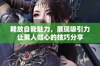 释放自我魅力，展现吸引力让男人倾心的技巧分享