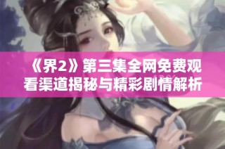 《界2》第三集全网免费观看渠道揭秘与精彩剧情解析