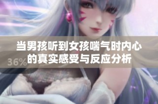 当男孩听到女孩喘气时内心的真实感受与反应分析