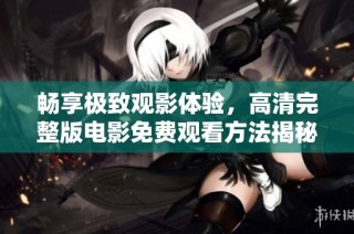 畅享极致观影体验，高清完整版电影免费观看方法揭秘