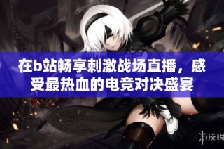 在b站畅享刺激战场直播，感受最热血的电竞对决盛宴