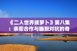 《二人世界拔萝卜》第八集：亲密合作与幽默对抗的奇妙瞬间