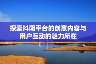 探索抖阴平台的创意内容与用户互动的魅力所在