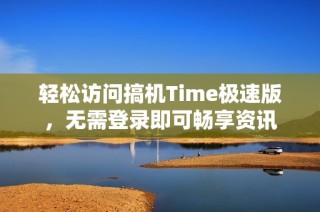轻松访问搞机Time极速版，无需登录即可畅享资讯