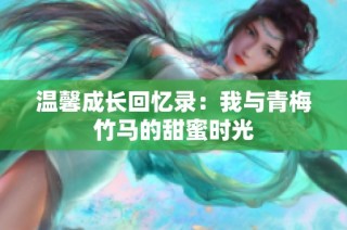 温馨成长回忆录：我与青梅竹马的甜蜜时光