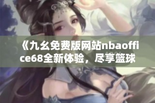 《九幺免费版网站nbaoffice68全新体验，尽享篮球盛宴》