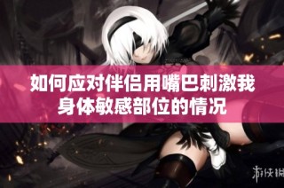 如何应对伴侣用嘴巴刺激我身体敏感部位的情况