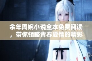 余年周婉小说全本免费阅读，带你领略青春爱情的精彩旅程
