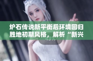 炉石传说新平衡后环境回归胜地初期风格，解析“新兴卡组”策略
