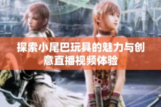 探索小尾巴玩具的魅力与创意直播视频体验
