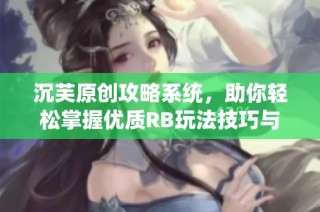 沉芙原创攻略系统，助你轻松掌握优质RB玩法技巧与策略