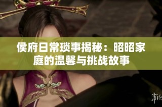 侯府日常琐事揭秘：昭昭家庭的温馨与挑战故事