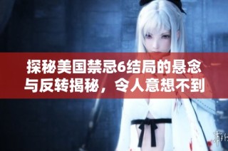 探秘美国禁忌6结局的悬念与反转揭秘，令人意想不到的结局解析