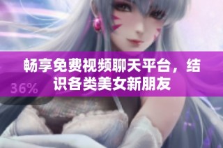 畅享免费视频聊天平台，结识各类美女新朋友