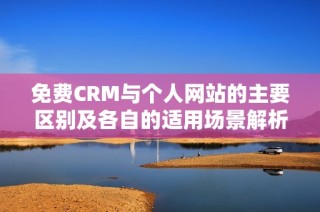 免费CRM与个人网站的主要区别及各自的适用场景解析