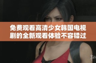免费观看高清少女韩国电视剧的全新观看体验不容错过