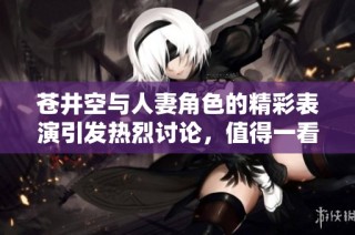 苍井空与人妻角色的精彩表演引发热烈讨论，值得一看！
