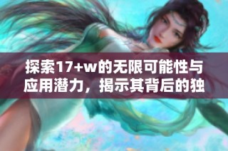 探索17+w的无限可能性与应用潜力，揭示其背后的独特魅力与价值