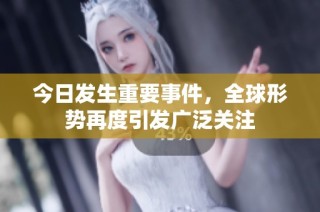 今日发生重要事件，全球形势再度引发广泛关注