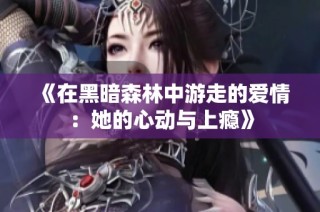 《在黑暗森林中游走的爱情：她的心动与上瘾》