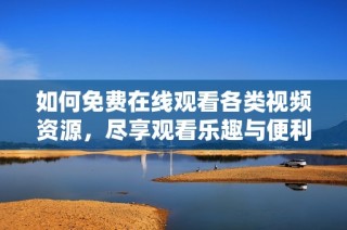 如何免费在线观看各类视频资源，尽享观看乐趣与便利