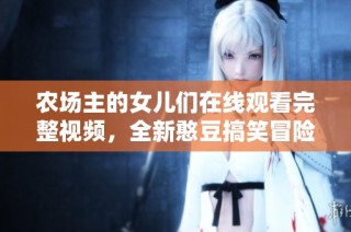 农场主的女儿们在线观看完整视频，全新憨豆搞笑冒险等你来享受