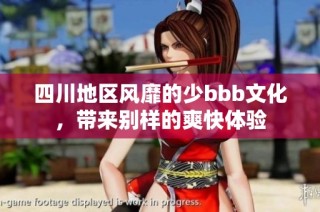 四川地区风靡的少bbb文化，带来别样的爽快体验
