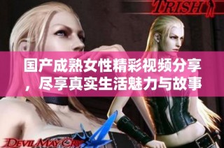 国产成熟女性精彩视频分享，尽享真实生活魅力与故事