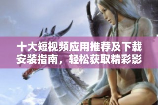 十大短视频应用推荐及下载安装指南，轻松获取精彩影片